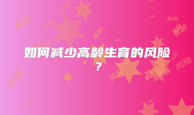 如何减少高龄生育的风险?