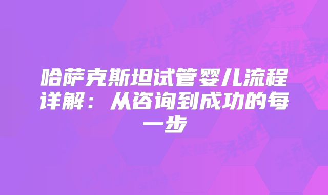 哈萨克斯坦试管婴儿流程详解：从咨询到成功的每一步