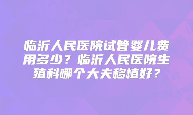 临沂人民医院试管婴儿费用多少？临沂人民医院生殖科哪个大夫移植好？