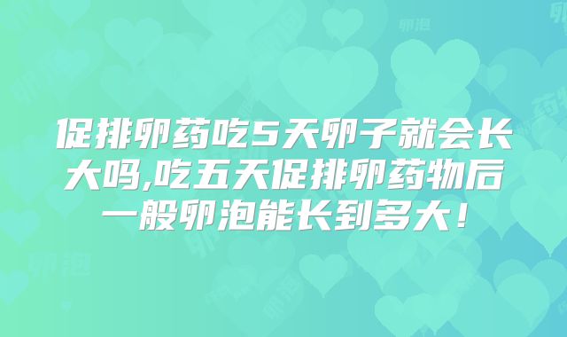 促排卵药吃5天卵子就会长大吗,吃五天促排卵药物后一般卵泡能长到多大！