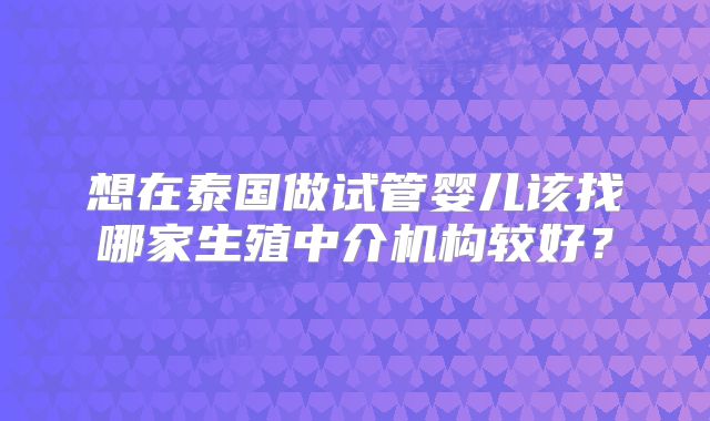 想在泰国做试管婴儿该找哪家生殖中介机构较好？