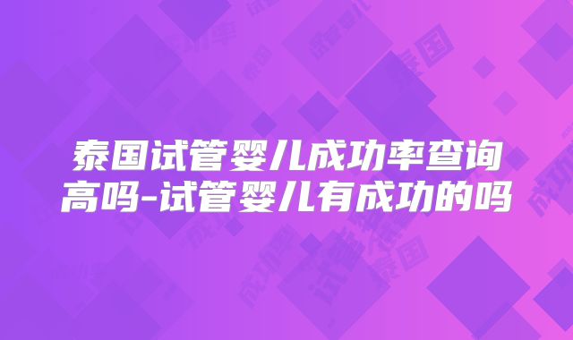 泰国试管婴儿成功率查询高吗-试管婴儿有成功的吗