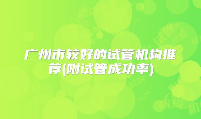广州市较好的试管机构推荐(附试管成功率)