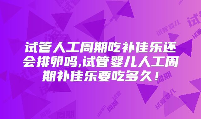 试管人工周期吃补佳乐还会排卵吗,试管婴儿人工周期补佳乐要吃多久！