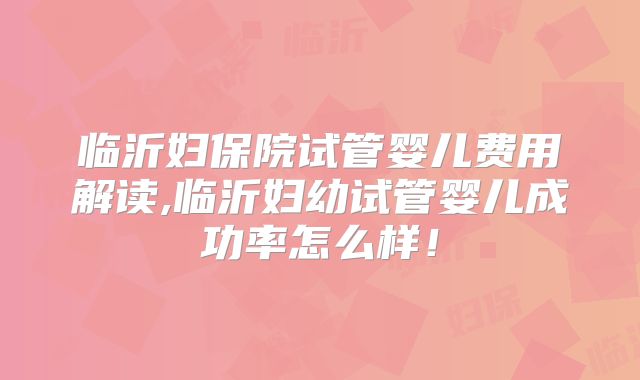 临沂妇保院试管婴儿费用解读,临沂妇幼试管婴儿成功率怎么样！