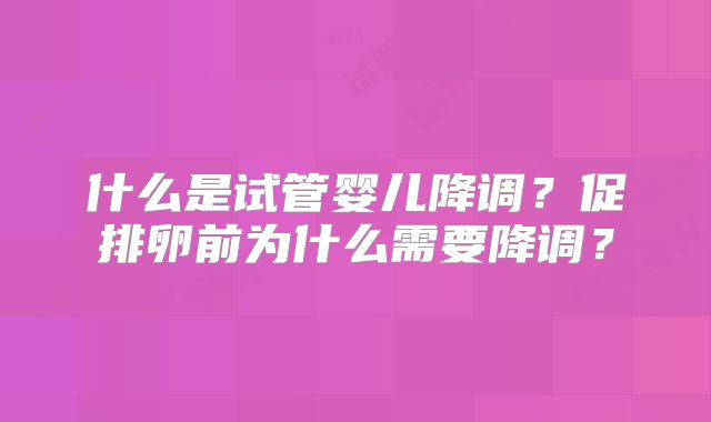什么是试管婴儿降调？促排卵前为什么需要降调？