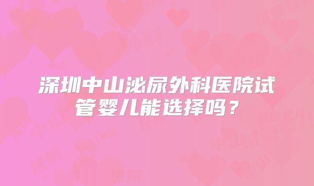 深圳中山泌尿外科医院试管婴儿能选择吗？