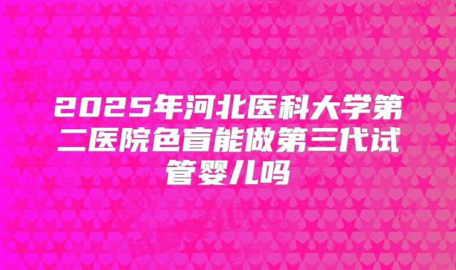 2025年河北医科大学第二医院色盲能做第三代试管婴儿吗