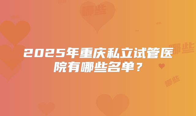 2025年重庆私立试管医院有哪些名单？