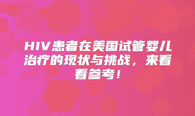 HIV患者在美国试管婴儿治疗的现状与挑战，来看看参考！