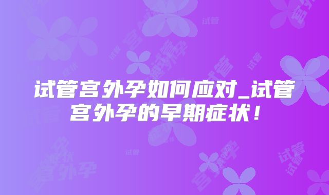 试管宫外孕如何应对_试管宫外孕的早期症状！