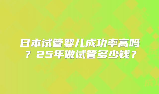 日本试管婴儿成功率高吗?25年做试管多少钱?