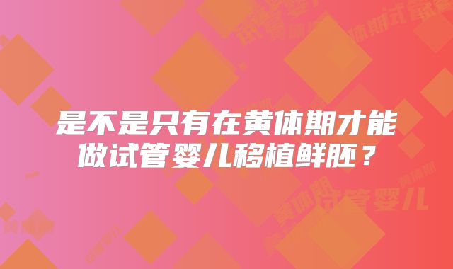 是不是只有在黄体期才能做试管婴儿移植鲜胚？