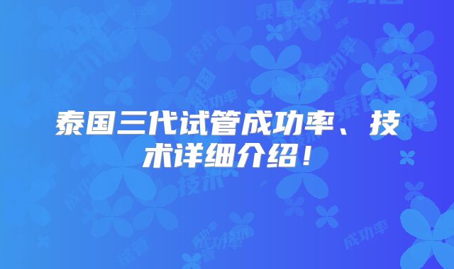 泰国三代试管成功率、技术详细介绍!