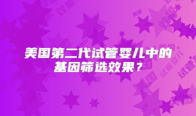 美国第二代试管婴儿中的基因筛选效果?
