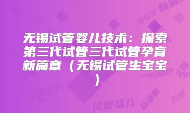 无锡试管婴儿技术:探索第三代试管三代试管孕育新篇章(无锡试管生宝宝)