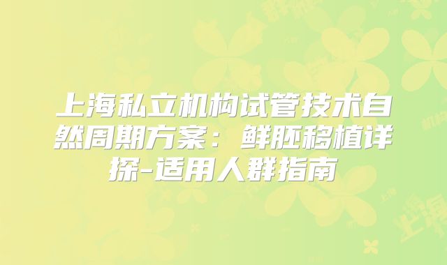 上海私立机构试管技术自然周期方案：鲜胚移植详探-适用人群指南