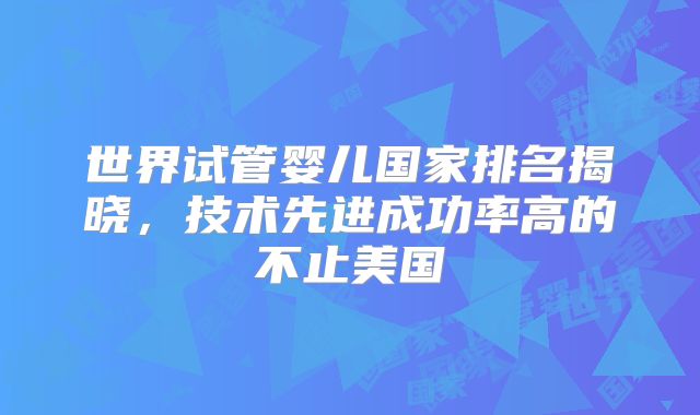 世界试管婴儿国家排名揭晓，技术先进成功率高的不止美国