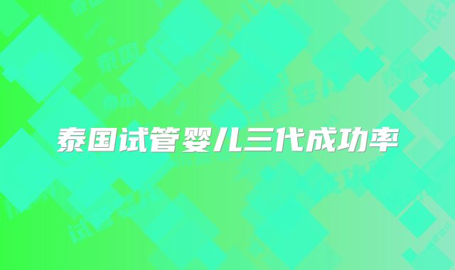 泰国试管婴儿三代成功率