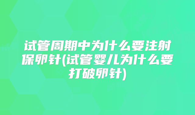 试管周期中为什么要注射保卵针(试管婴儿为什么要打破卵针)