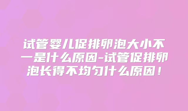 试管婴儿促排卵泡大小不一是什么原因-试管促排卵泡长得不均匀什么原因!