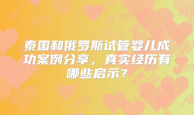 泰国和俄罗斯试管婴儿成功案例分享，真实经历有哪些启示？
