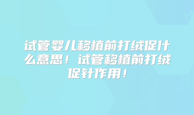 试管婴儿移植前打绒促什么意思！试管移植前打绒促针作用！