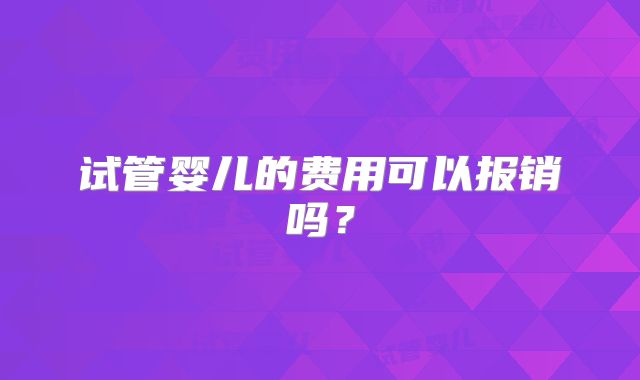 试管婴儿的费用可以报销吗？