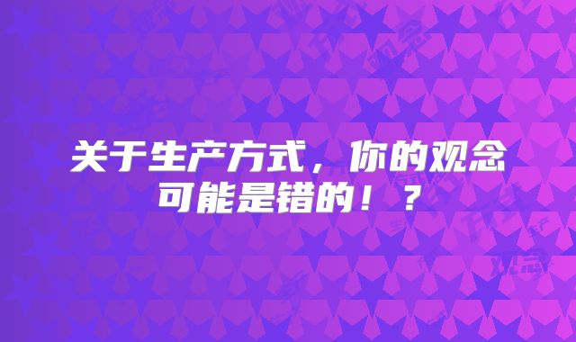 关于生产方式，你的观念可能是错的！？