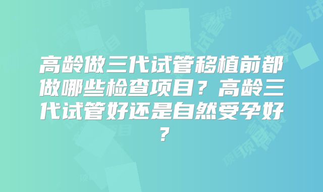 高龄做三代试管移植前都做哪些检查项目？高龄三代试管好还是自然受孕好？