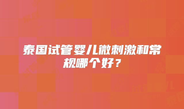 泰国试管婴儿微刺激和常规哪个好？