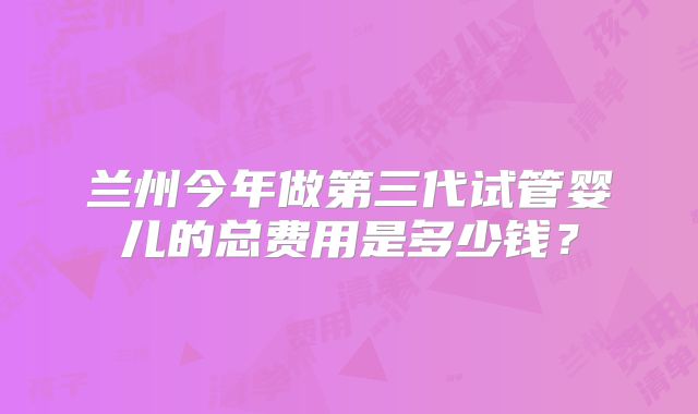 兰州今年做第三代试管婴儿的总费用是多少钱？