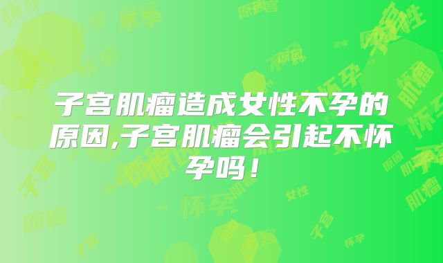 子宫肌瘤造成女性不孕的原因,子宫肌瘤会引起不怀孕吗!