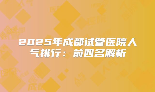 2025年成都试管医院人气排行：前四名解析
