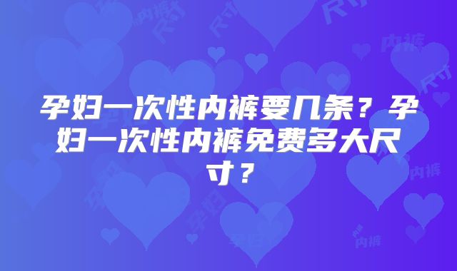 孕妇一次性内裤要几条？孕妇一次性内裤免费多大尺寸？