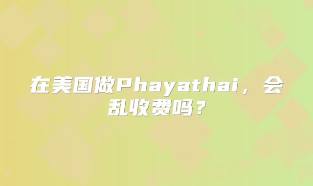 在美国做Phayathai，会乱收费吗？