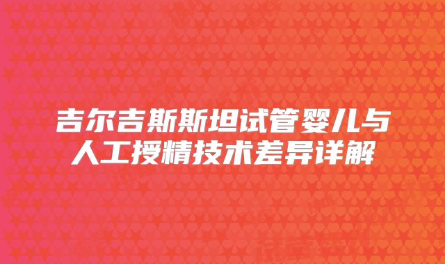 吉尔吉斯斯坦试管婴儿与人工授精技术差异详解