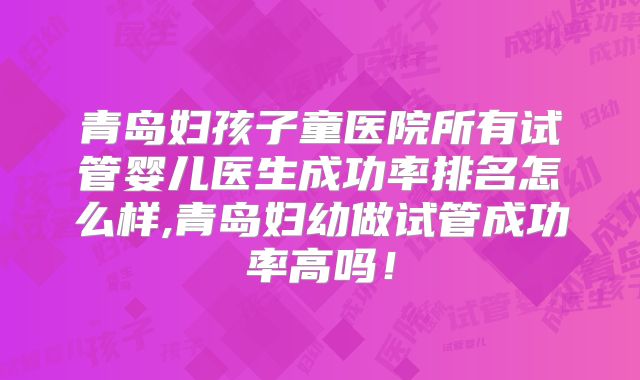 青岛妇孩子童医院所有试管婴儿医生成功率排名怎么样,青岛妇幼做试管成功率高吗！