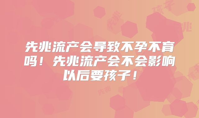 先兆流产会导致不孕不育吗！先兆流产会不会影响以后要孩子！