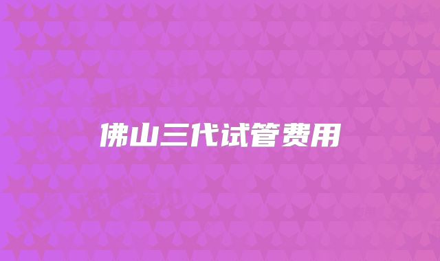 佛山三代试管费用