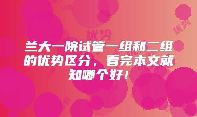 兰大一院试管一组和二组的优势区分，看完本文就知哪个好！