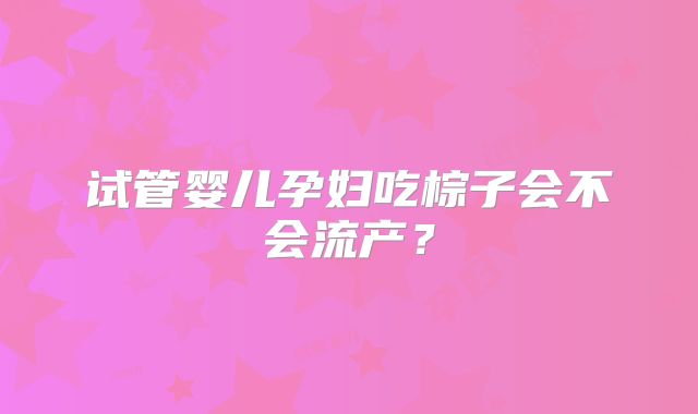 试管婴儿孕妇吃棕子会不会流产?