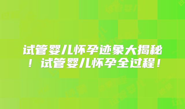 试管婴儿怀孕迹象大揭秘！试管婴儿怀孕全过程！