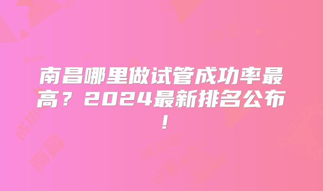 南昌哪里做试管成功率最高?2024最新排名公布!