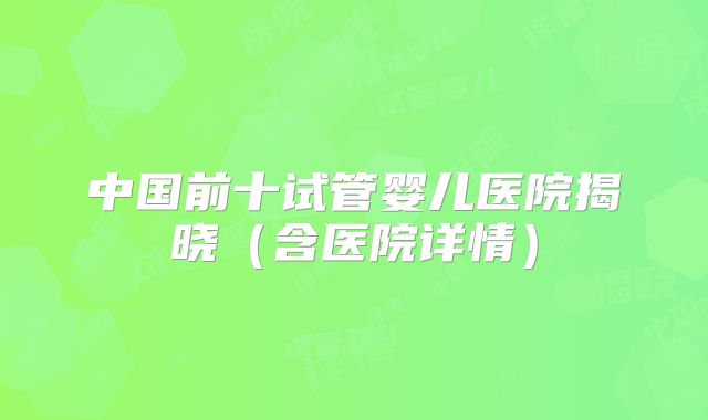中国前十试管婴儿医院揭晓（含医院详情）