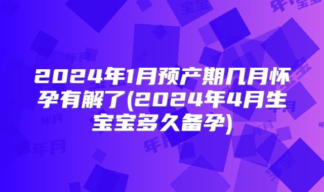 2024年1月预产期几月怀孕有解了(2024年4月生宝宝多久备孕)