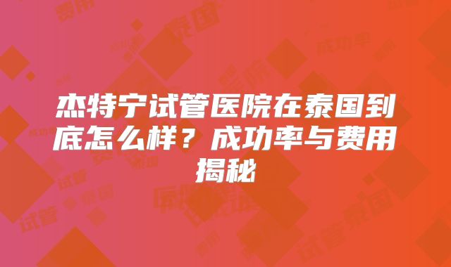 杰特宁试管医院在泰国到底怎么样？成功率与费用揭秘