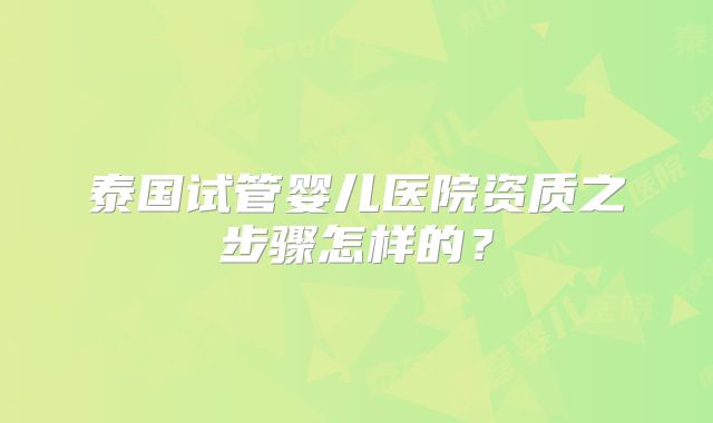 泰国试管婴儿医院资质之步骤怎样的？