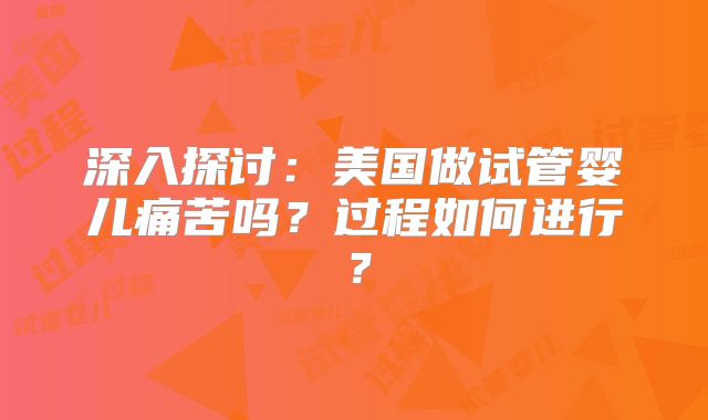 深入探讨：美国做试管婴儿痛苦吗？过程如何进行？