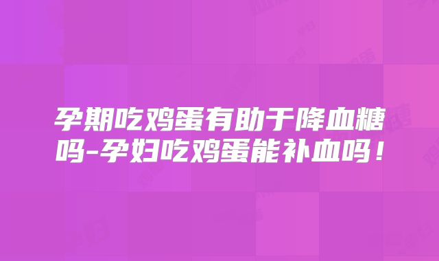 孕期吃鸡蛋有助于降血糖吗-孕妇吃鸡蛋能补血吗！